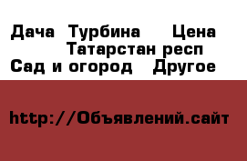 Дача “Турбина “ › Цена ­ 150 - Татарстан респ. Сад и огород » Другое   